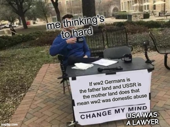 WW2 | me thinking's to hard; If ww2 Germans is the father land and USSR is the mother land does that mean ww2 was domestic abuse; USA WAS A LAWYER | image tagged in memes,change my mind | made w/ Imgflip meme maker