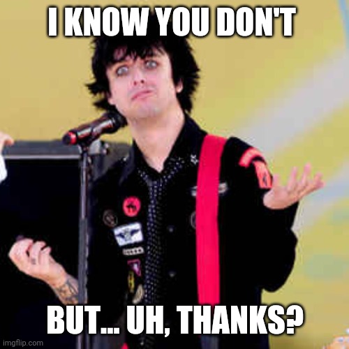 Puzzled Billie Joe Armstrong | I KNOW YOU DON'T BUT... UH, THANKS? | image tagged in puzzled billie joe armstrong | made w/ Imgflip meme maker