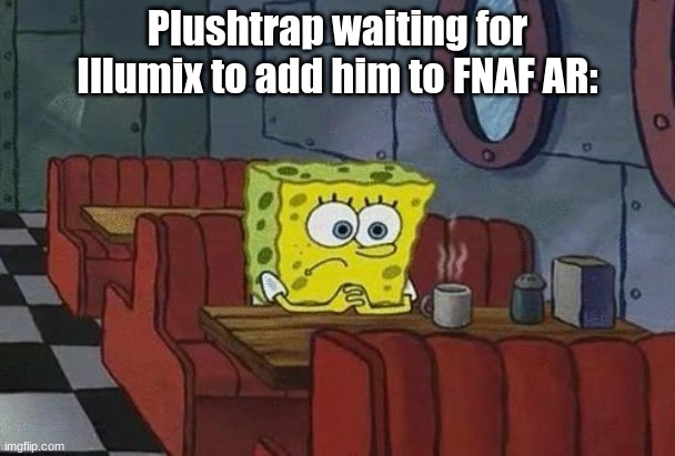 Posting a FNAF meme every day until Security Breach is released: Day 77 | Plushtrap waiting for Illumix to add him to FNAF AR: | image tagged in spongebob coffee,fnaf,fnaf ar special delivery,plushtrap | made w/ Imgflip meme maker