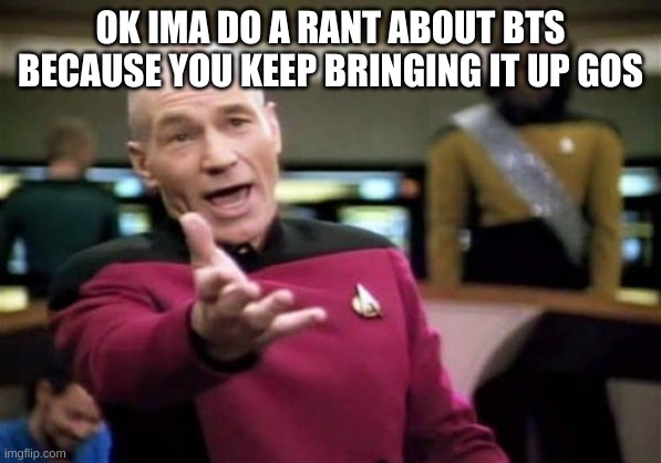 Picard Wtf Meme | OK IMA DO A RANT ABOUT BTS BECAUSE YOU KEEP BRINGING IT UP GOS | image tagged in memes,picard wtf | made w/ Imgflip meme maker