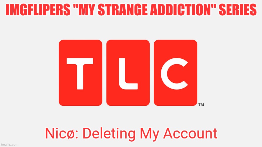 Pt.1 | IMGFLIPERS "MY STRANGE ADDICTION" SERIES; Nicø: Deleting My Account | image tagged in tlc,i think this could be not stupid,thats a lie,it will be stupid,so lets do it | made w/ Imgflip meme maker