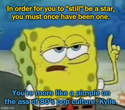 I'll Have You Know Spongebob Meme | In order for you to "still" be a star,
you must once have been one. You're more like a pimple on the ass of 80's pop culture, Kylie. | image tagged in memes,i'll have you know spongebob | made w/ Imgflip meme maker