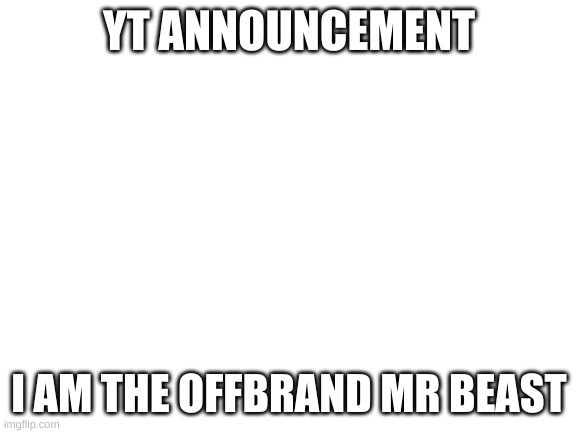 Blank White Template | YT ANNOUNCEMENT; I AM THE OFFBRAND MR BEAST | image tagged in blank white template | made w/ Imgflip meme maker