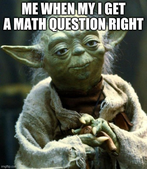 Star Wars Yoda | ME WHEN MY I GET A MATH QUESTION RIGHT | image tagged in memes,star wars yoda | made w/ Imgflip meme maker