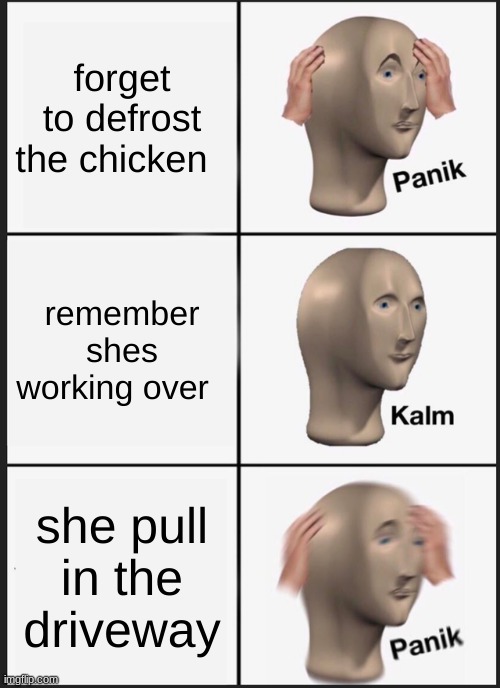 Panik Kalm Panik | forget to defrost the chicken; remember shes working over; she pulls in the driveway | image tagged in memes,panik kalm panik | made w/ Imgflip meme maker