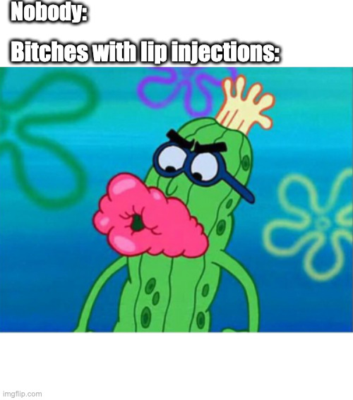Fake Lips | Nobody:; Bitches with lip injections: | image tagged in spongebob,kevin,cucumber,lip injections,lips,injections | made w/ Imgflip meme maker