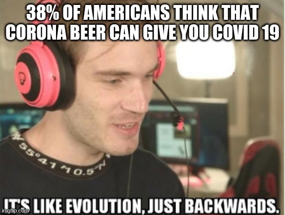 is common sense not so common anymore? | 38% OF AMERICANS THINK THAT CORONA BEER CAN GIVE YOU COVID 19 | image tagged in it's like evolution just backwards | made w/ Imgflip meme maker