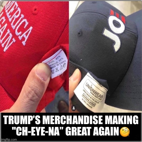 Trump's Merchandise Still Made In China. | TRUMP’S MERCHANDISE MAKING "CH-EYE-NA” GREAT AGAIN🧐 | image tagged in donald trump,merchandise,maga,con man,trump supporters,joe biden | made w/ Imgflip meme maker