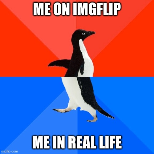 I feel this way | ME ON IMGFLIP; ME IN REAL LIFE | image tagged in memes,socially awesome awkward penguin,funny,imgflip,true | made w/ Imgflip meme maker