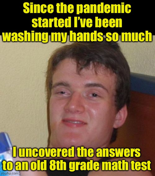 10 Guy Meme | Since the pandemic started I’ve been washing my hands so much; I uncovered the answers to an old 8th grade math test | image tagged in memes,10 guy | made w/ Imgflip meme maker