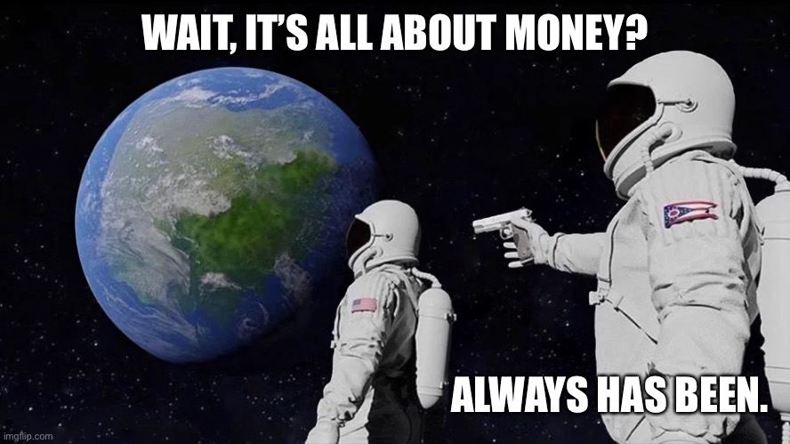 Always Has Been Meme | WAIT, IT’S ALL ABOUT MONEY? ALWAYS HAS BEEN. | image tagged in always has been | made w/ Imgflip meme maker