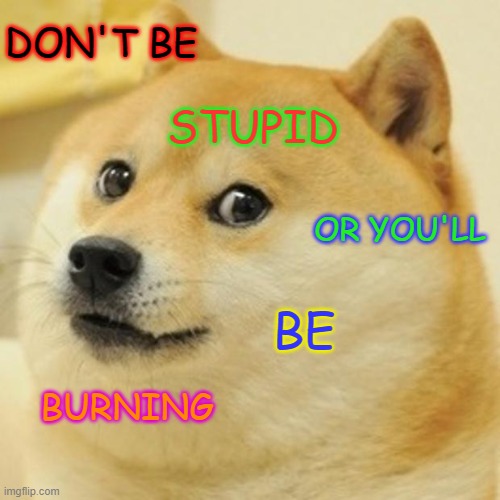 Doge | DON'T BE; STUPID; OR YOU'LL; BE; BURNING | image tagged in memes,doge | made w/ Imgflip meme maker
