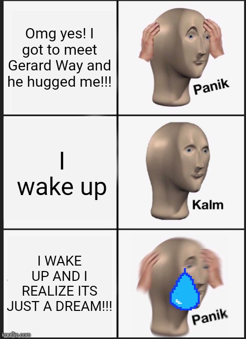 This happened to me last night. Story in comments. | Omg yes! I got to meet Gerard Way and he hugged me!!! I wake up; I WAKE UP AND I REALIZE ITS JUST A DREAM!!! | image tagged in memes,panik kalm panik,gerard way,mcr,my chemical romance | made w/ Imgflip meme maker