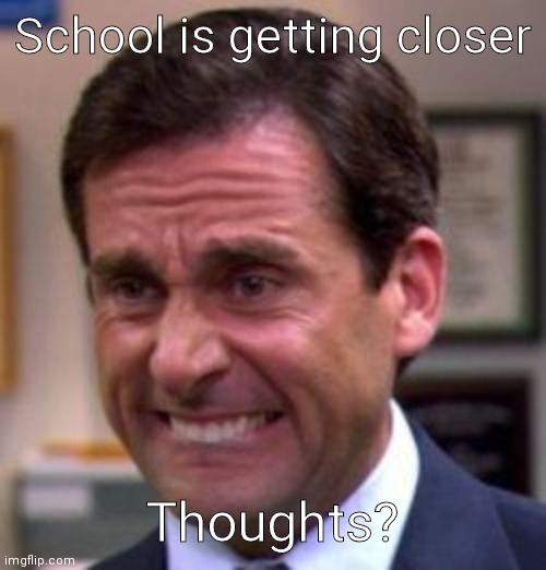 Michael Scott | School is getting closer; Thoughts? | image tagged in michael scott | made w/ Imgflip meme maker
