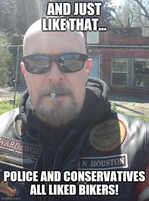Biker | AND JUST LIKE THAT... POLICE AND CONSERVATIVES ALL LIKED BIKERS! | image tagged in bikers | made w/ Imgflip meme maker