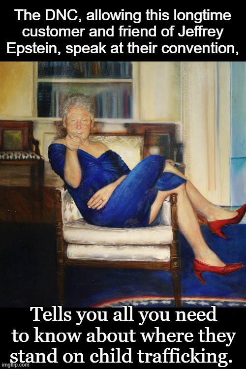 26 times Bill...26 times. | The DNC, allowing this longtime customer and friend of Jeffrey Epstein, speak at their convention, Tells you all you need to know about where they stand on child trafficking. | image tagged in politics,political meme | made w/ Imgflip meme maker