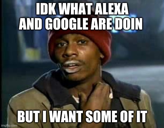 Can I get some of that | IDK WHAT ALEXA AND GOOGLE ARE DOIN BUT I WANT SOME OF IT | image tagged in can i get some of that | made w/ Imgflip meme maker