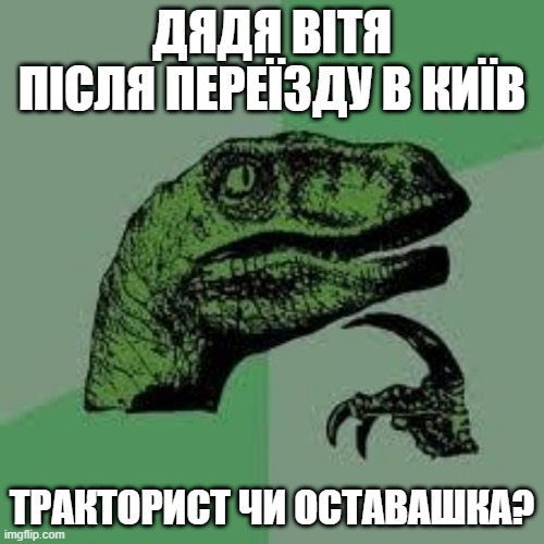 Dinosaur | ДЯДЯ ВІТЯ ПІСЛЯ ПЕРЕЇЗДУ В КИЇВ; ТРАКТОРИСТ ЧИ ОСТАВАШКА? | image tagged in dinosaur | made w/ Imgflip meme maker