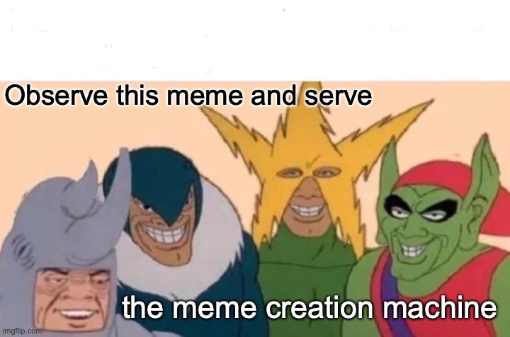Truth; absolute | Observe this meme and serve; the meme creation machine | image tagged in memes,me and the boys | made w/ Imgflip meme maker