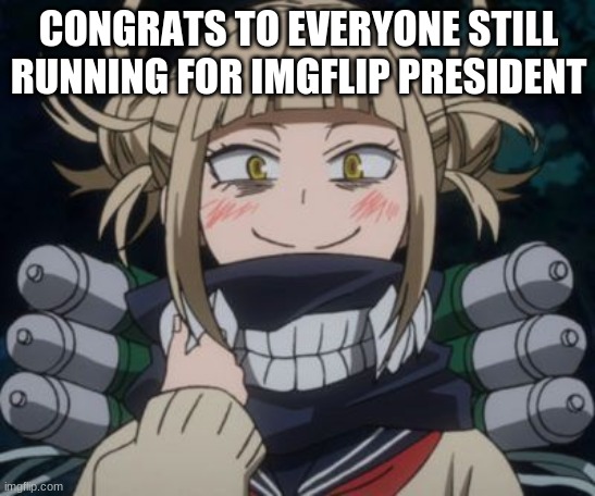 we're all amazing | CONGRATS TO EVERYONE STILL RUNNING FOR IMGFLIP PRESIDENT | image tagged in himiko toga | made w/ Imgflip meme maker