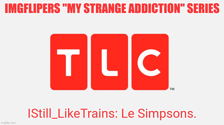 Pt.? | IMGFLIPERS "MY STRANGE ADDICTION" SERIES; IStill_LikeTrains: Le Simpsons. | image tagged in tlc | made w/ Imgflip meme maker