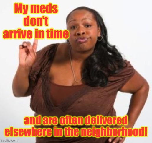 sassy black woman | My meds don’t arrive in time and are often delivered elsewhere in the neighborhood! | image tagged in sassy black woman | made w/ Imgflip meme maker