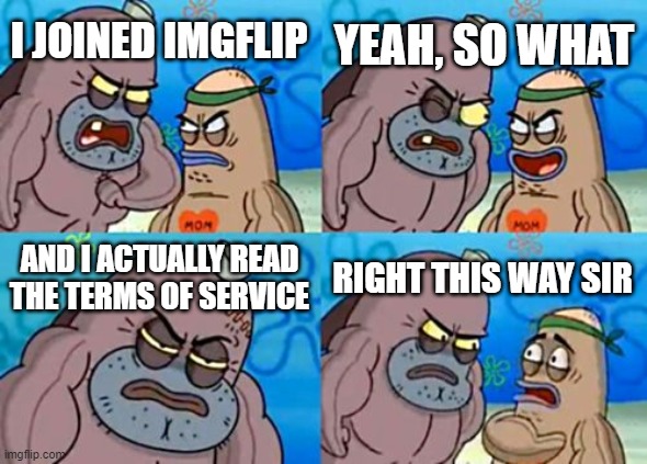 reading the TOS | YEAH, SO WHAT; I JOINED IMGFLIP; AND I ACTUALLY READ THE TERMS OF SERVICE; RIGHT THIS WAY SIR | image tagged in memes,how tough are you,funny,lol,lol so funny,unnecessary tags | made w/ Imgflip meme maker