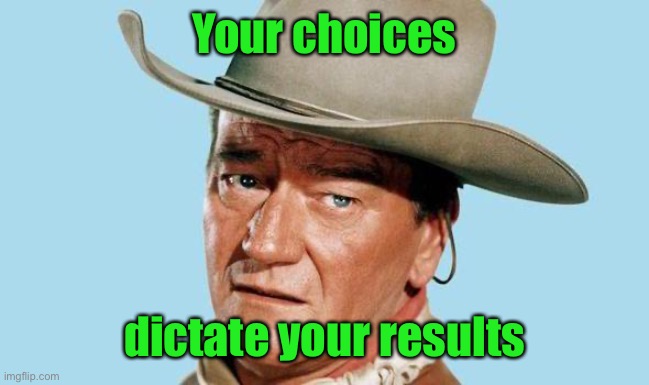 John Wayne | Your choices dictate your results | image tagged in john wayne | made w/ Imgflip meme maker