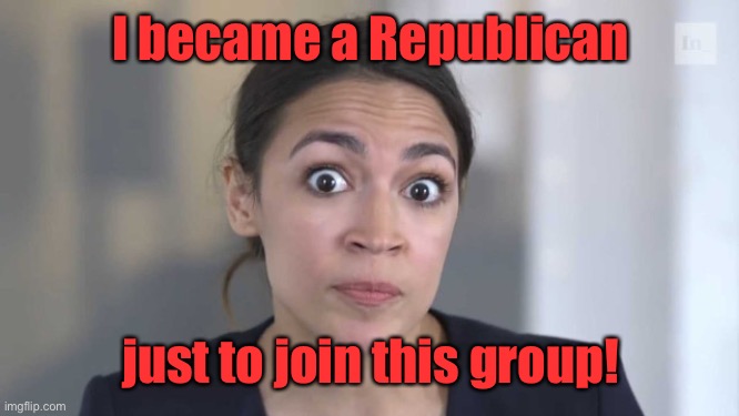 Crazy Alexandria Ocasio-Cortez | I became a Republican just to join this group! | image tagged in crazy alexandria ocasio-cortez | made w/ Imgflip meme maker