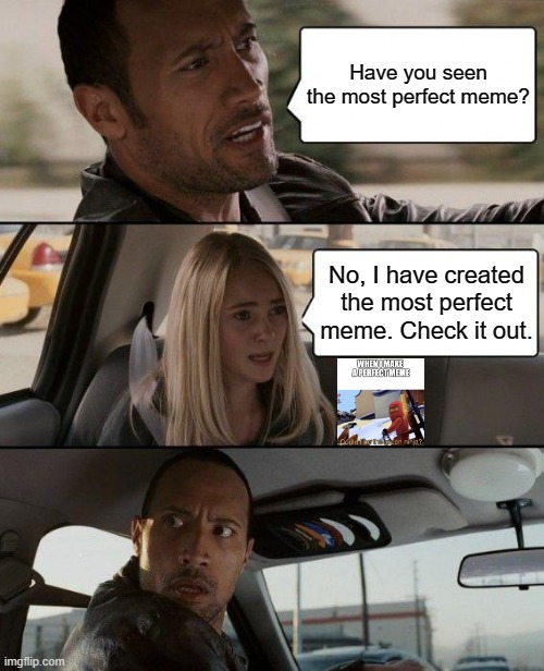 perfect meme | Have you seen the most perfect meme? No, I have created the most perfect meme. Check it out. | image tagged in memes,the rock driving | made w/ Imgflip meme maker