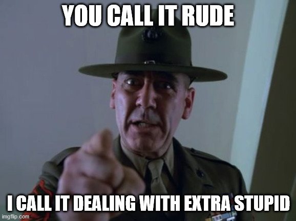 Sergeant Hartmann Meme | YOU CALL IT RUDE; I CALL IT DEALING WITH EXTRA STUPID | image tagged in memes,sergeant hartmann | made w/ Imgflip meme maker