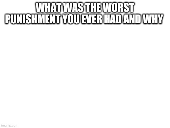 Blank White Template | WHAT WAS THE WORST PUNISHMENT YOU EVER HAD AND WHY | image tagged in blank white template,memes | made w/ Imgflip meme maker