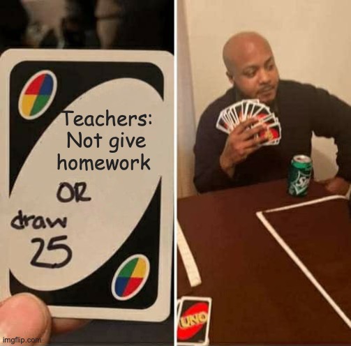 UNO Draw 25 Cards | Teachers: Not give homework | image tagged in memes,uno draw 25 cards | made w/ Imgflip meme maker