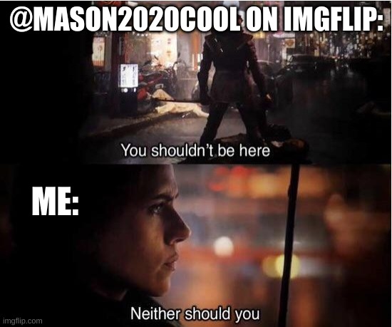 fr tho | @MASON2020COOL ON IMGFLIP:; ME: | image tagged in you shouldn't be here neither should you | made w/ Imgflip meme maker