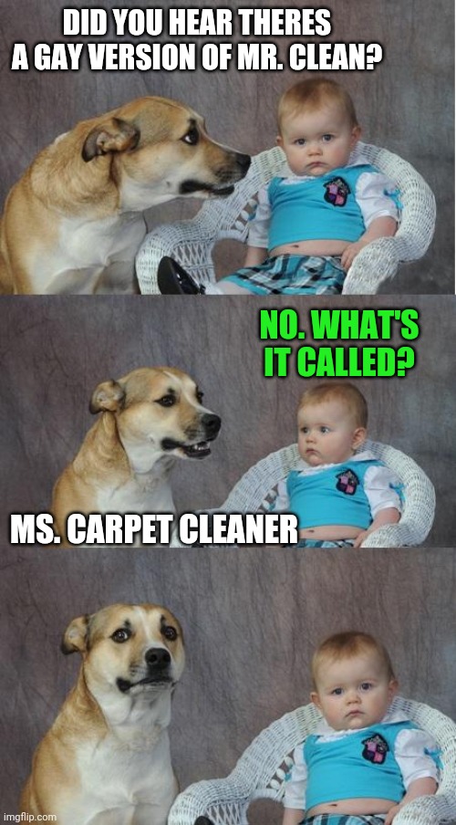 Bad Joke Dog | DID YOU HEAR THERES A GAY VERSION OF MR. CLEAN? NO. WHAT'S IT CALLED? MS. CARPET CLEANER | image tagged in bad joke dog | made w/ Imgflip meme maker