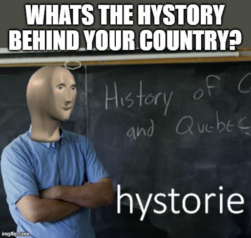Mine might be in the comments if i can be bothered to write it | WHATS THE HYSTORY BEHIND YOUR COUNTRY? | image tagged in meme man hystorie | made w/ Imgflip meme maker