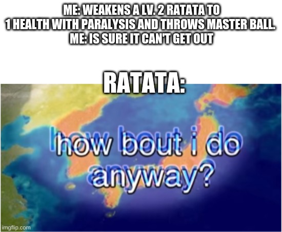 True waaaaaah | ME: WEAKENS A LV. 2 RATATA TO 1 HEALTH WITH PARALYSIS AND THROWS MASTER BALL. 
ME: IS SURE IT CAN'T GET OUT; RATATA: | image tagged in how bout i do anyway | made w/ Imgflip meme maker