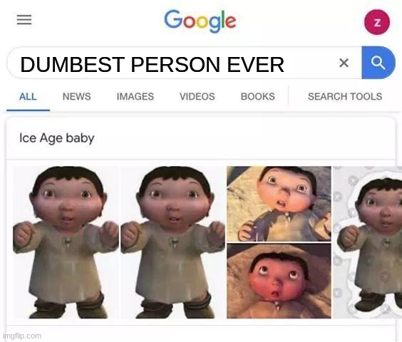 Ice age baby is responsible |  DUMBEST PERSON EVER | image tagged in ice age baby is responsible | made w/ Imgflip meme maker