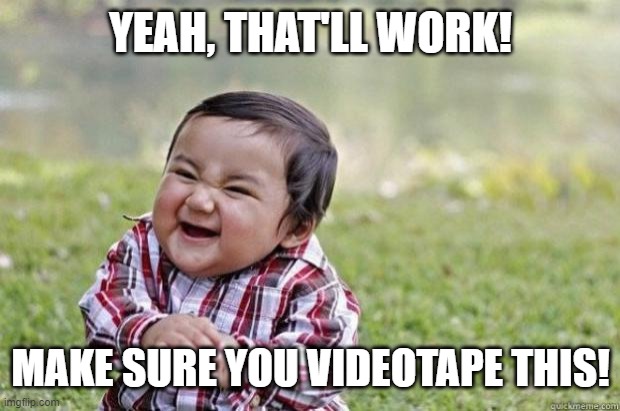 Sinister snickering kid | YEAH, THAT'LL WORK! MAKE SURE YOU VIDEOTAPE THIS! | image tagged in sinister snickering kid | made w/ Imgflip meme maker