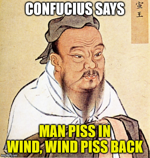 Confucius Says | CONFUCIUS SAYS MAN PISS IN WIND, WIND PISS BACK | image tagged in confucius says | made w/ Imgflip meme maker