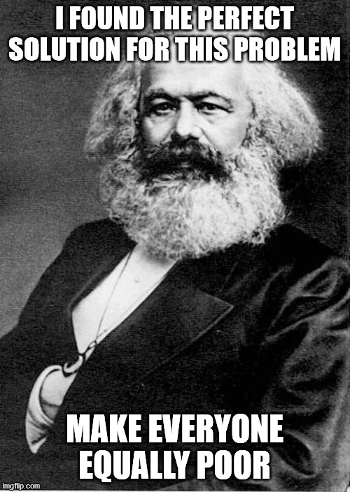 Karl Marx | I FOUND THE PERFECT SOLUTION FOR THIS PROBLEM MAKE EVERYONE EQUALLY POOR | image tagged in karl marx | made w/ Imgflip meme maker
