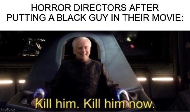 Ok, no it’s not racist. It’s just that in most horror movies when there is a black guy/girl the die first | HORROR DIRECTORS AFTER PUTTING A BLACK GUY IN THEIR MOVIE: | image tagged in blank white template,kill him kill him now,memes | made w/ Imgflip meme maker