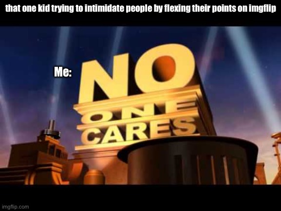 Do be like that | that one kid trying to intimidate people by flexing their points on imgflip; Me: | image tagged in no one cares | made w/ Imgflip meme maker