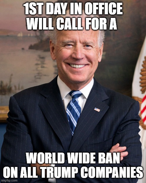 Joe Biden | 1ST DAY IN OFFICE WILL CALL FOR A; WORLD WIDE BAN ON ALL TRUMP COMPANIES | image tagged in joe biden | made w/ Imgflip meme maker
