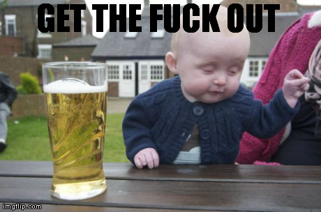 Drunk Baby Meme | GET THE F**K OUT | image tagged in memes,drunk baby | made w/ Imgflip meme maker