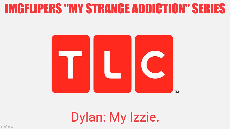 Pt.2 | IMGFLIPERS "MY STRANGE ADDICTION" SERIES; Dylan: My Izzie. | image tagged in tlc,boi this one is so cute tho | made w/ Imgflip meme maker