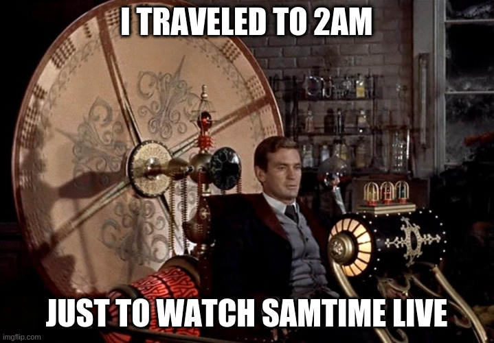 Samtime | I TRAVELED TO 2AM; JUST TO WATCH SAMTIME LIVE | image tagged in time machine | made w/ Imgflip meme maker