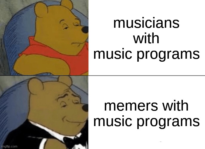 Tuxedo Winnie The Pooh Meme | musicians with music programs; memers with music programs | image tagged in memes,tuxedo winnie the pooh,memes | made w/ Imgflip meme maker