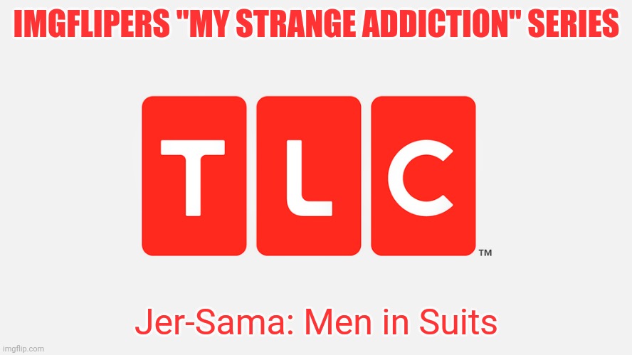 Season 1 Episode 7 | IMGFLIPERS "MY STRANGE ADDICTION" SERIES; Jer-Sama: Men in Suits | image tagged in tlc | made w/ Imgflip meme maker