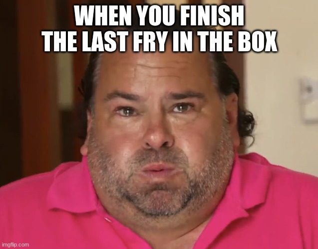 It's okay Big Ed, don't cry... | WHEN YOU FINISH THE LAST FRY IN THE BOX | image tagged in big ed | made w/ Imgflip meme maker